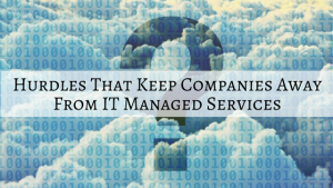 What are the Hurdles that Keep Companies Away From IT Managed Services?