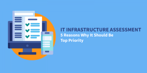 IT Infrastructure Assessment: 5 Reasons Why It Should Be Top Priority