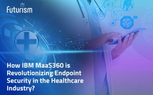 How IBM MaaS360 is Revolutionizing Endpoint Security in the Healthcare Industry?