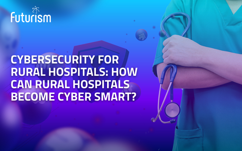 Cybersecurity for Rural Hospitals: How can Rural Hospitals become Cyber Smart?